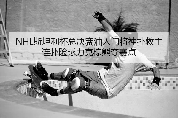 NHL斯坦利杯总决赛油人门将神扑救主连扑险球力克棕熊夺赛点